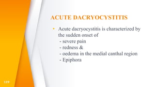 ACUTE DACRYOCYSTITIS
▸ Acute dacryocystitis is characterized by
the sudden onset of
- severe pain
- redness &
- oedema in the medial canthal region
- Epiphora
119
 