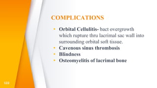 COMPLICATIONS
▸ Orbital Cellulitis- bact overgrowth
which rupture thru lacrimal sac wall into
surrounding orbital soft tissue.
▸ Cavenous sinus thrombosis
▸ Blindness
▸ Osteomyelitis of lacrimal bone
122
 