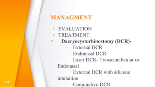 MANAGMENT
▸ EVALUATION
▸ TREATMENT
 Dacryocystorhinostomy (DCR)-
External DCR
Endonasal DCR
Laser DCR- Transcanalicular or
Endonasal
External DCR with silicone
intubation
Conjunctivo DCR
132
 