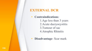 EXTERNAL DCR
▸ Contraindications:
1.Age less than 3 years
2.Acute dacryocystitis
3.Tumour of sac
4.Atrophic Rhinitis
▸ Disadvantage- Scar mark
136
 