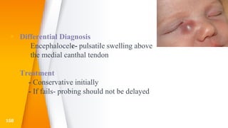  Differential Diagnosis
Encephalocele- pulsatile swelling above
the medial canthal tendon
 Treatment
- Conservative initially
- If fails- probing should not be delayed
158
 