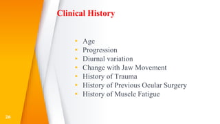 Clinical History
▸ Age
▸ Progression
▸ Diurnal variation
▸ Change with Jaw Movement
▸ History of Trauma
▸ History of Previous Ocular Surgery
▸ History of Muscle Fatigue
26
 