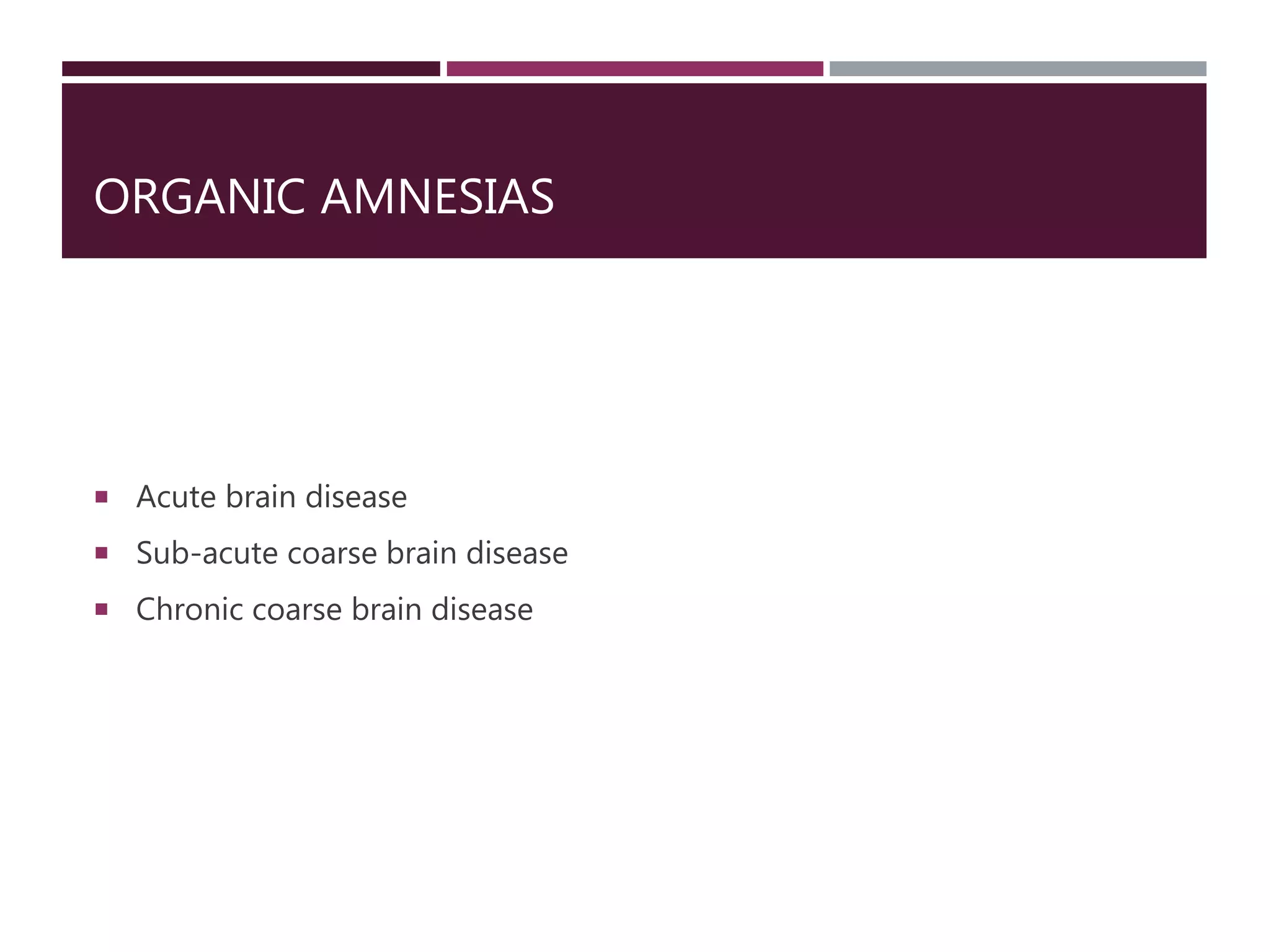 ORGANIC AMNESIAS
 Acute brain disease
 Sub-acute coarse brain disease
 Chronic coarse brain disease
 