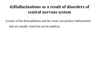 6)Hallucinations as a result of disorders of
central nervous system
Lesions of the diencephalons and the cortex can produce hallucination
that are usually visual but can be auditory.
 