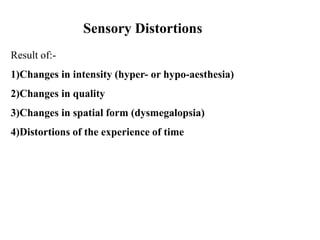 Sensory Distortions
Result of:-
1)Changes in intensity (hyper- or hypo-aesthesia)
2)Changes in quality
3)Changes in spatial form (dysmegalopsia)
4)Distortions of the experience of time
 