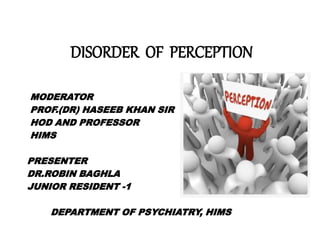 DISORDER OF PERCEPTION
MODERATOR
PROF.(DR) HASEEB KHAN SIR
HOD AND PROFESSOR
HIMS
PRESENTER
DR.ROBIN BAGHLA
JUNIOR RESIDENT -1
DEPARTMENT OF PSYCHIATRY, HIMS
 
