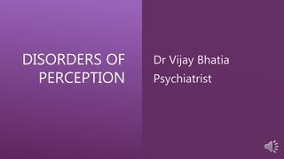 DISORDERS OF
PERCEPTION
Dr Vijay Bhatia
Psychiatrist
 