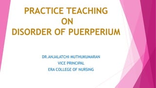 PRACTICE TEACHING
ON
DISORDER OF PUERPERIUM
DR.ANJALATCHI MUTHUKUMARAN
VICE PRINCIPAL
ERA COLLEGE OF NURSING
 