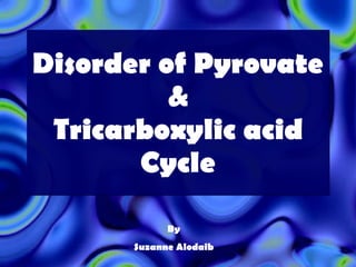 Disorder of Pyrovate & Tricarboxylic acid Cycle By Suzanne Alodaib 