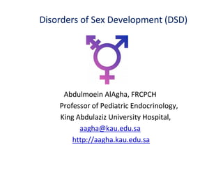 Disorders of Sex Development (DSD)
Abdulmoein AlAgha, FRCPCH
Professor of Pediatric Endocrinology,
King Abdulaziz University Hospital,
aagha@kau.edu.sa
http://aagha.kau.edu.sa
 