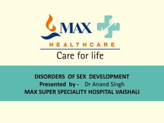 DISORDERS OF SEX DEVELOPMENT
Presented by - Dr Anand Singh
MAX SUPER SPECIALITY HOSPITAL VAISHALI
 