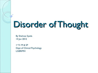 Disorder of ThoughtDisorder of Thought
By Shahnaz Syeda
14 Jun 2012
1st
Yr M & SP
Dept of Clinical Psychology
LGBRIMH
 