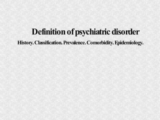 Definition of psychiatric disorder
History. Classification. Prevalence. Comorbidity. Epidemiology.
 