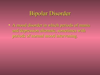 Bipolar Disorder
• A mood disorder in which periods of mania
  and depression alternate, sometimes with
  periods of normal mood intervening.
 