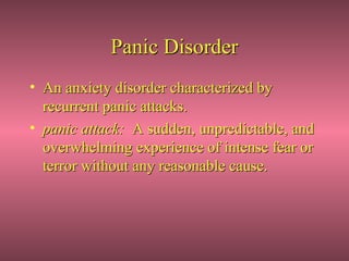 Panic Disorder
• An anxiety disorder characterized by
  recurrent panic attacks.
• panic attack: A sudden, unpredictable, and
  overwhelming experience of intense fear or
  terror without any reasonable cause.
 