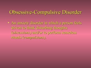 Obsessive-Compulsive Disorder
• An anxiety disorder in which a person feels
  driven to think disturbing thoughts
  (obsessions) and/or to perform senseless
  rituals (compulsions).
 