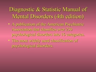 Diagnostic & Statistic Manual of
 Mental Disorders (4th edition)
• A publication of the American Psychiatric
  Association that classifies over 230
  psychological disorders into 16 categories.
• The most widely used classification of
  psychological disorders.
 