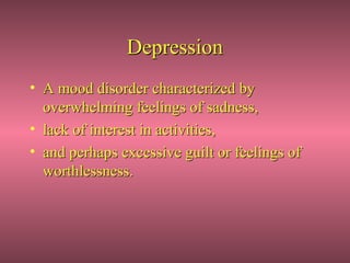 Depression
• A mood disorder characterized by
  overwhelming feelings of sadness,
• lack of interest in activities,
• and perhaps excessive guilt or feelings of
  worthlessness.
 