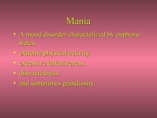 Mania
• A mood disorder characterized by euphoric
  states,
• extreme physical activity,
• excessive talkativeness,
• distractedness,
• and sometimes grandiosity.
 
