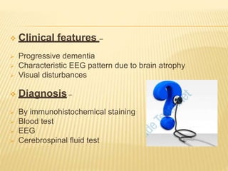  Clinical features –
 Progressive dementia
 Characteristic EEG pattern due to brain atrophy
 Visual disturbances
 Diagnosis –
 By immunohistochemical staining
 Blood test
 EEG
 Cerebrospinal fluid test
 