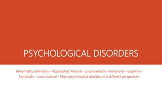 PSYCHOLOGICAL DISORDERS
Abnormality definitions – Approaches: Medical – psychoanalytic – behavioral – cognitive -
humanistic - socio-cultural – Major psychological disorders and different perspectives
 