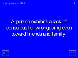 SchizophreniaSchizophrenia -- $200$200
A person exhibitsalack ofA person exhibitsalack of
consciousfor wrongdoing evenconsciousfor wrongdoing even
toward friendsand family.toward friendsand family.
 