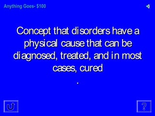 Anything Goes- $100Anything Goes- $100
Concept that disordershaveaConcept that disordershavea
physical causethat can bephysical causethat can be
diagnosed, treated, and in mostdiagnosed, treated, and in most
cases, curedcases, cured
..
 