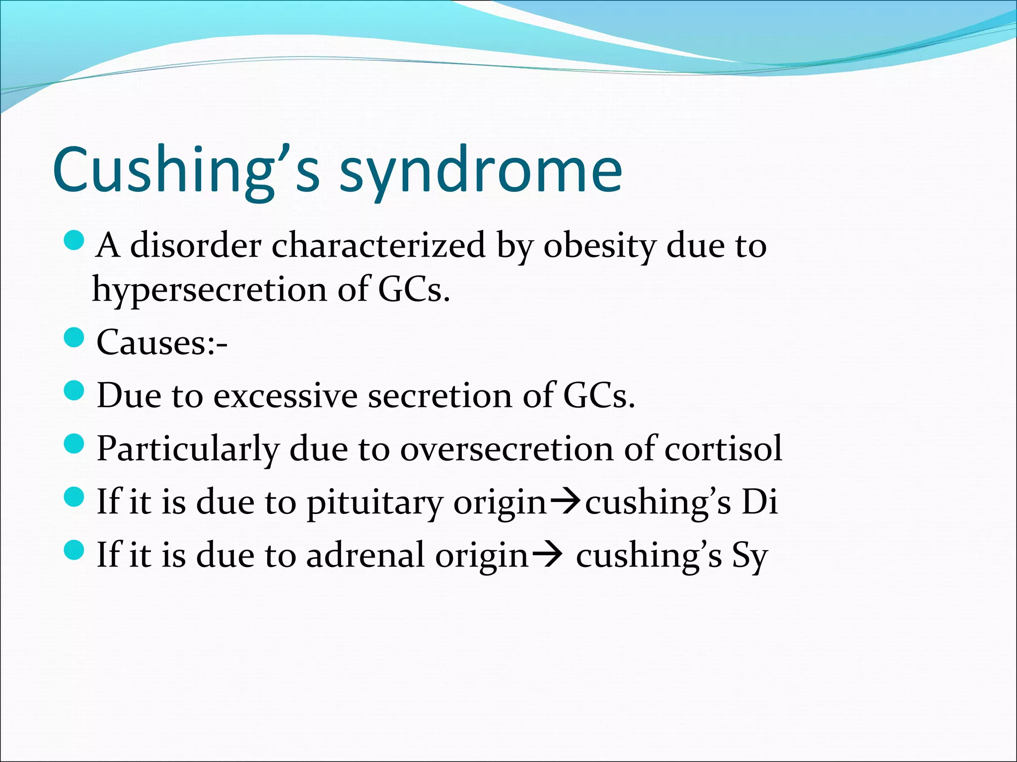 Cushing’s syndrome
A disorder characterized by obesity due to
hypersecretion of GCs.
Causes:-
Due to excessive secretion of GCs.
Particularly due to oversecretion of cortisol
If it is due to pituitary origincushing’s Di
If it is due to adrenal origin cushing’s Sy
 