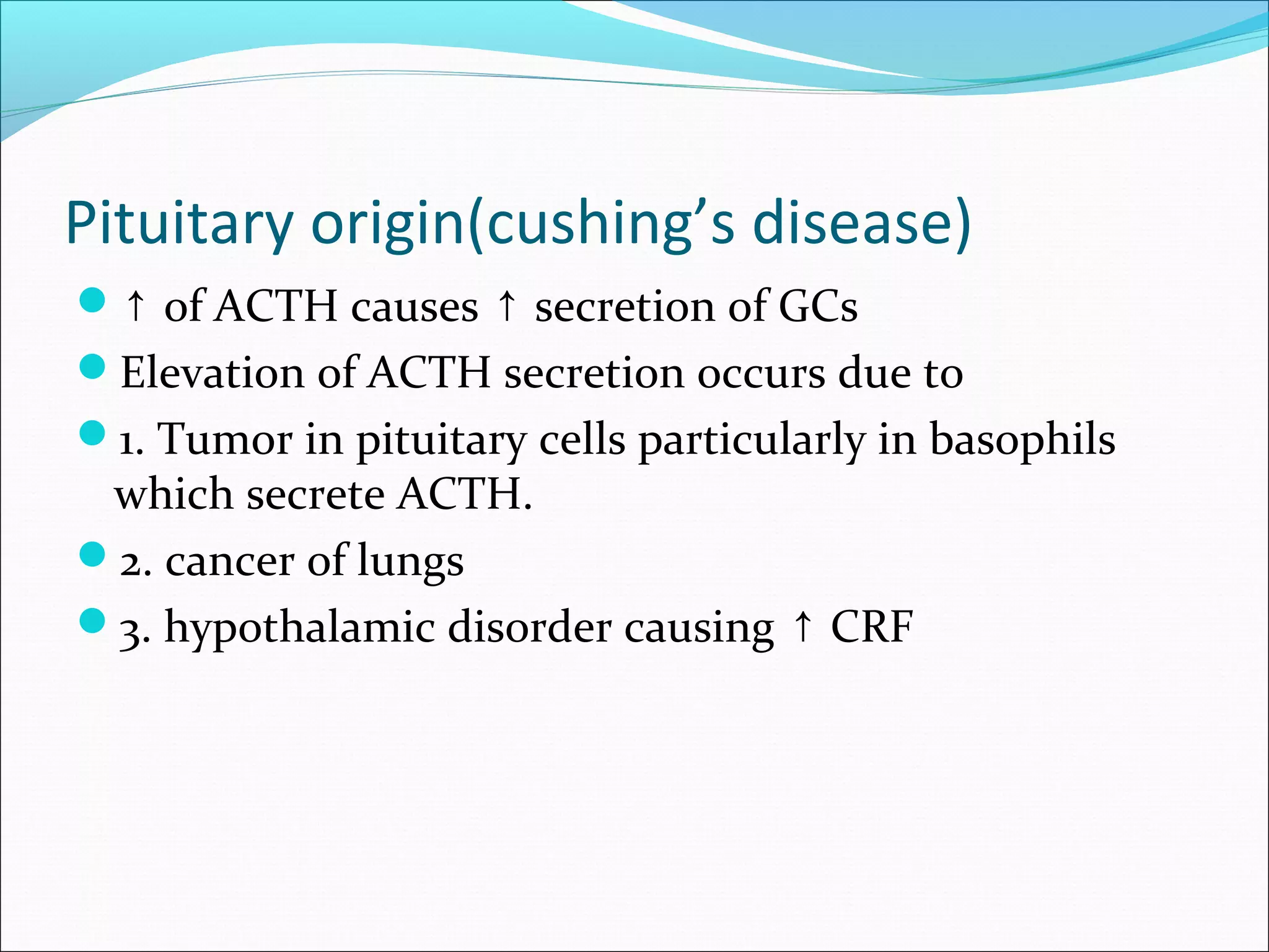 Pituitary origin(cushing’s disease)
↑ of ACTH causes secretion of GCs↑
Elevation of ACTH secretion occurs due to
1. Tumor in pituitary cells particularly in basophils
which secrete ACTH.
2. cancer of lungs
3. hypothalamic disorder causing CRF↑
 