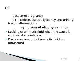 02/24/2025 21
- post-term pregnancy
-birth defects especially kidney and urinary
tract malformations
symptoms of oligohydramnios
 Leaking of amniotic fluid when the cause is
rupture of amniotic sac
 Decreased amount of amniotic fluid on
ultrasound
ct
 