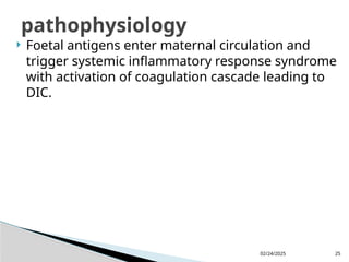 02/24/2025 25
 Foetal antigens enter maternal circulation and
trigger systemic inflammatory response syndrome
with activation of coagulation cascade leading to
DIC.
pathophysiology
 
