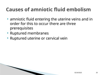 02/24/2025 28
 amniotic fluid entering the uterine veins and in
order for this to occur there are three
prerequisites
 Ruptured membranes
 Ruptured uterine or cervical vein
Causes of amniotic fluid embolism
 