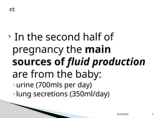 02/24/2025 3
 In the second half of
pregnancy the main
sources of fluid production
are from the baby:
◦urine (700mls per day)
◦lung secretions (350ml/day)
ct
 