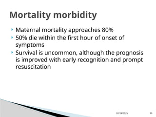 02/24/2025 30
 Maternal mortality approaches 80%
 50% die within the first hour of onset of
symptoms
 Survival is uncommon, although the prognosis
is improved with early recognition and prompt
resuscitation
Mortality morbidity
 