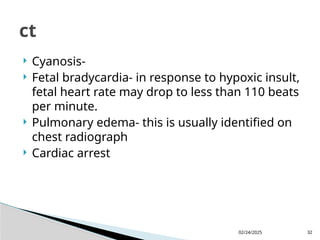 02/24/2025 32
 Cyanosis-
 Fetal bradycardia- in response to hypoxic insult,
fetal heart rate may drop to less than 110 beats
per minute.
 Pulmonary edema- this is usually identified on
chest radiograph
 Cardiac arrest
ct
 