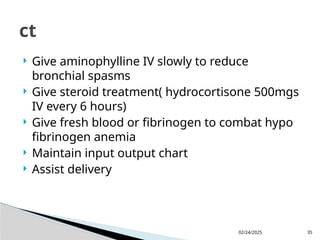 02/24/2025 35
 Give aminophylline IV slowly to reduce
bronchial spasms
 Give steroid treatment( hydrocortisone 500mgs
IV every 6 hours)
 Give fresh blood or fibrinogen to combat hypo
fibrinogen anemia
 Maintain input output chart
 Assist delivery
ct
 