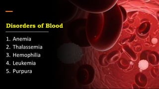 Disorders of Blood
1. Anemia
2. Thalassemia
3. Hemophilia
4. Leukemia
5. Purpura
 