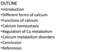 OUTLINE
•Introduction
•Different forms of calcium
•Functions of calcium
•Calcium homeostasis
•Regulation of Ca metabolism
...