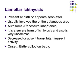 Lamellar  Ichthyosis  <ul><li>Present at birth or appears soon after. </li></ul><ul><li>Usually involves the entire cutane...