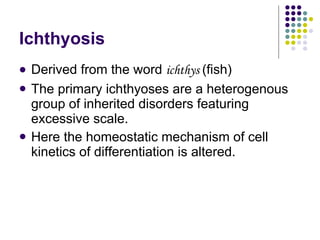 Ichthyosis <ul><li>Derived from the word  ichthys  (fish) </li></ul><ul><li>The primary ichthyoses are a heterogenous grou...