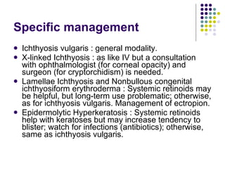 Specific management <ul><li>Ichthyosis vulgaris : general modality. </li></ul><ul><li>X-linked Ichthyosis : as like IV but...