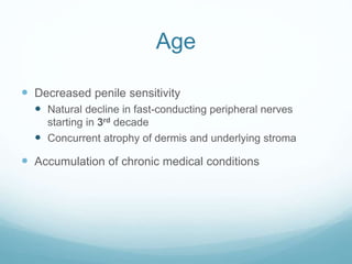 Age
 Decreased penile sensitivity
 Natural decline in fast-conducting peripheral nerves
starting in 3rd decade
 Concurrent atrophy of dermis and underlying stroma
 Accumulation of chronic medical conditions
 