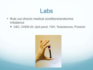 Labs
 Rule out chronic medical conditions/endocrine
imbalance
 CBC, CHEM 20, lipid panel, TSH, Testosterone, Prolactin
 