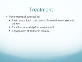 Treatment
 Psychosexual counseling
 Basic education in mechanics of sexual intercourse and
orgasm
 Establish an anxiety-free environment
 Engagement of partner in therapy
 