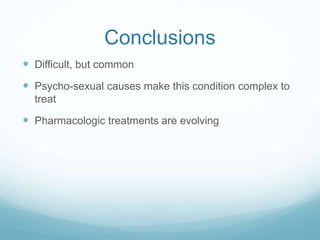 Conclusions
 Difficult, but common
 Psycho-sexual causes make this condition complex to
treat
 Pharmacologic treatments are evolving
 