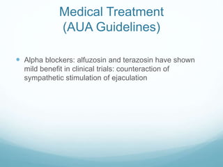 Medical Treatment
(AUA Guidelines)
 Alpha blockers: alfuzosin and terazosin have shown
mild benefit in clinical trials: counteraction of
sympathetic stimulation of ejaculation
 