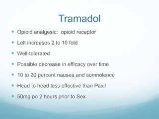 Tramadol
 Opioid analgesic: opioid receptor
 Lelt increases 2 to 10 fold
 Well-tolerated
 Possible decrease in efficacy over time
 10 to 20 percent nausea and somnolence
 Head to head less effective than Paxil
 50mg po 2 hours prior to Sex
 