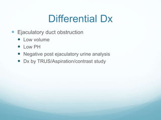 Differential Dx
 Ejaculatory duct obstruction
 Low volume
 Low PH
 Negative post ejaculatory urine analysis
 Dx by TRUS/Aspiration/contrast study
 