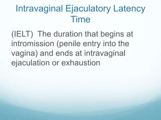 Intravaginal Ejaculatory Latency
Time
(IELT) The duration that begins at
intromission (penile entry into the
vagina) and ends at intravaginal
ejaculation or exhaustion
 