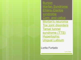 Bunion
Marfan Syndrome
Ehlers–Danlos
syndrome
Corn and callus
Morton's neuroma
Toe joint disorders
Tarsal tunnel
syndrome (TTS)
Hypertophic
Ungual Labium
Lorita Furtado
Lor's Class
 